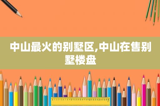 中山最火的别墅区,中山在售别墅楼盘