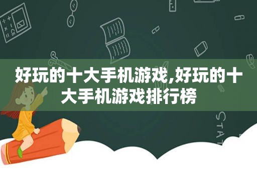 好玩的十大手机游戏,好玩的十大手机游戏排行榜