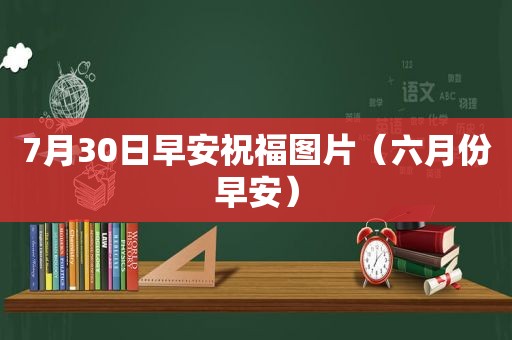 7月30日早安祝福图片（六月份早安）
