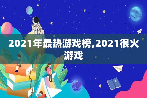 2021年最热游戏榜,2021很火游戏
