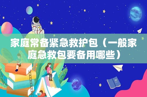 家庭常备紧急救护包（一般家庭急救包要备用哪些）