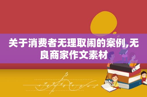 关于消费者无理取闹的案例,无良商家作文素材