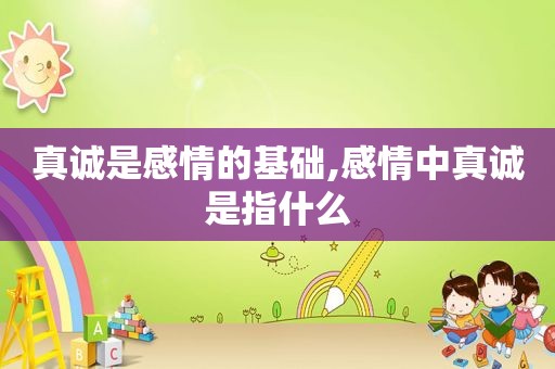 真诚是感情的基础,感情中真诚是指什么