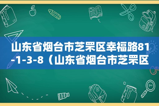 山东省烟台市芝罘区幸福路81-1-3-8（山东省烟台市芝罘区幸福路100号）