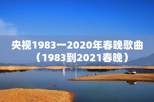 央视1983一2020年春晚歌曲（1983到2021春晚）