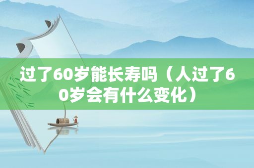 过了60岁能长寿吗（人过了60岁会有什么变化）