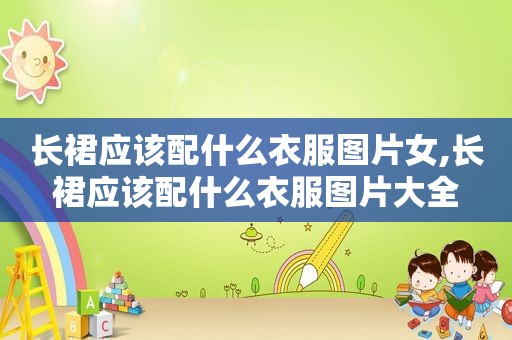 长裙应该配什么衣服图片女,长裙应该配什么衣服图片大全