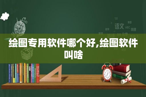 绘图专用软件哪个好,绘图软件叫啥
