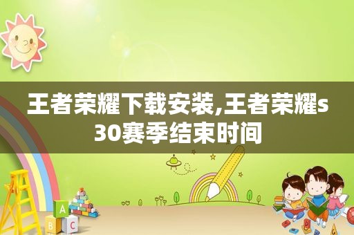 王者荣耀下载安装,王者荣耀s30赛季结束时间