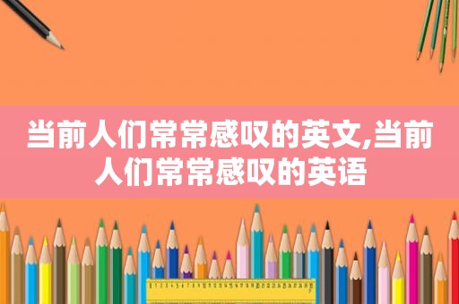 当前人们常常感叹的英文,当前人们常常感叹的英语
