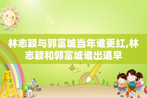 林志颖与郭富城当年谁更红,林志颖和郭富城谁出道早  第1张