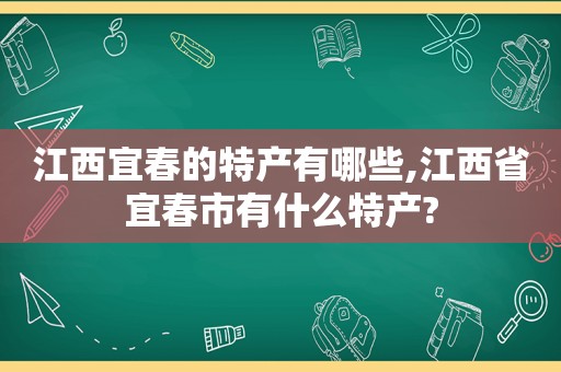 江西宜春的特产有哪些,江西省宜春市有什么特产?