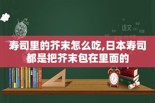 寿司里的芥末怎么吃,日本寿司都是把芥末包在里面的