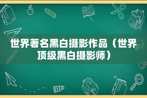 世界著名黑白摄影作品（世界顶级黑白摄影师）