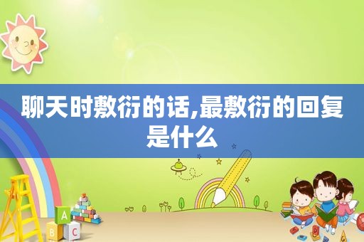 聊天时敷衍的话,最敷衍的回复是什么