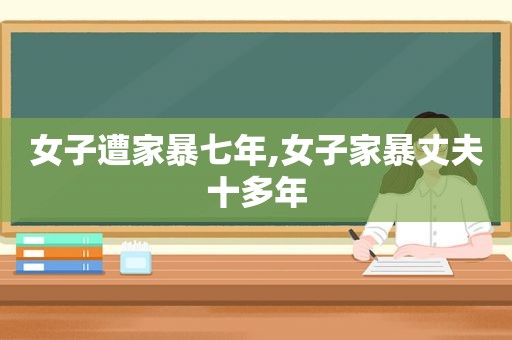 女子遭家暴七年,女子家暴丈夫十多年