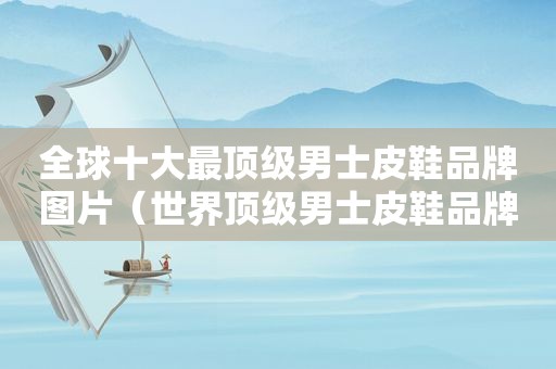 全球十大最顶级男士皮鞋品牌图片（世界顶级男士皮鞋品牌）