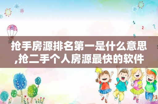 抢手房源排名第一是什么意思,抢二手个人房源最快的软件