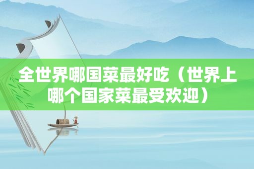 全世界哪国菜最好吃（世界上哪个国家菜最受欢迎）  第1张