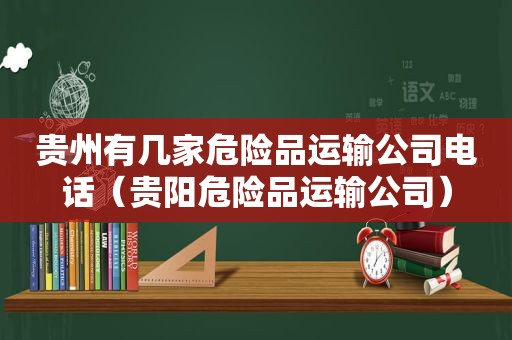 贵州有几家危险品运输公司电话（贵阳危险品运输公司）