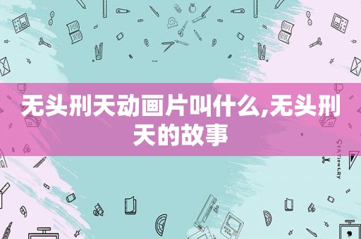 无头刑天动画片叫什么,无头刑天的故事