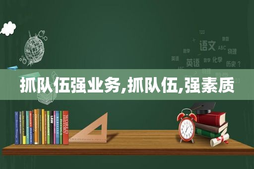 抓队伍强业务,抓队伍,强素质