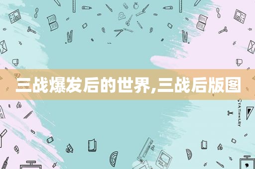 三战爆发后的世界,三战后版图
