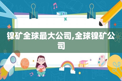 镍矿全球最大公司,全球镍矿公司