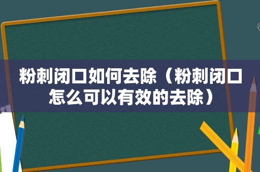 粉刺闭口如何去除（粉刺闭口怎么可以有效的去除）