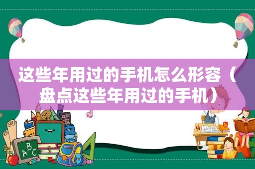 这些年用过的手机怎么形容（盘点这些年用过的手机）