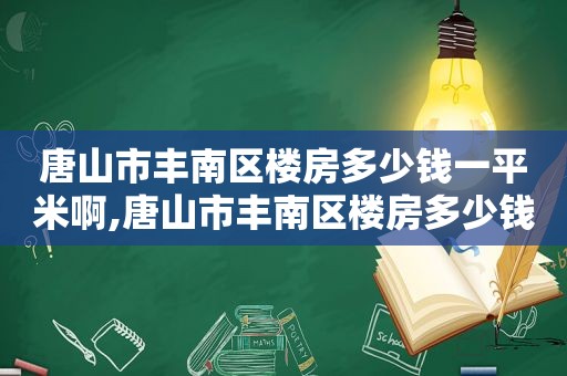 唐山市丰南区楼房多少钱一平米啊,唐山市丰南区楼房多少钱一平米价格