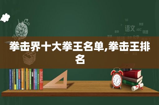 拳击界十大拳王名单,拳击王排名