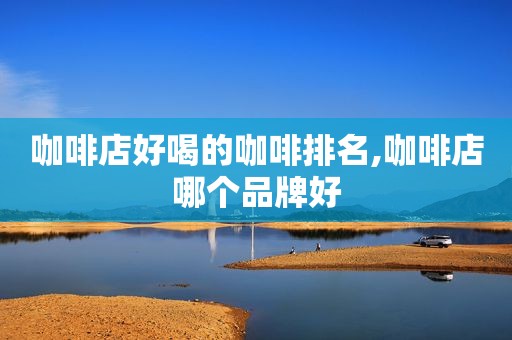 咖啡店好喝的咖啡排名,咖啡店哪个品牌好