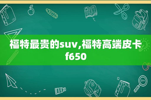 福特最贵的suv,福特高端皮卡f650