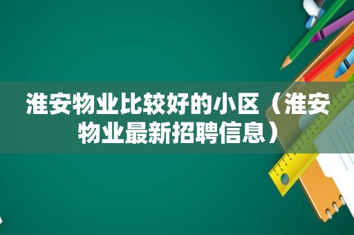 淮安物业比较好的小区（淮安物业最新招聘信息）