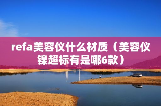 refa美容仪什么材质（美容仪镍超标有是哪6款）