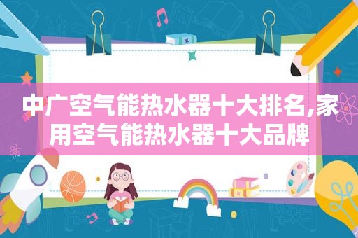 中广空气能热水器十大排名,家用空气能热水器十大品牌