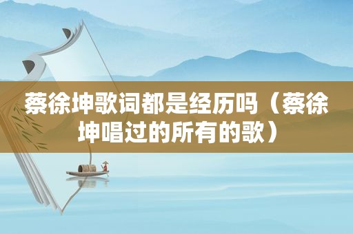 蔡徐坤歌词都是经历吗（蔡徐坤唱过的所有的歌）