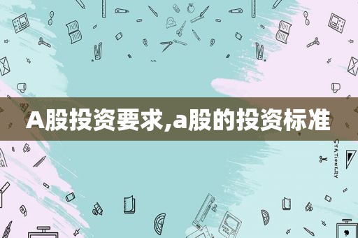 A股投资要求,a股的投资标准