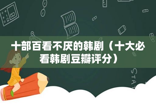 十部百看不厌的韩剧（十大必看韩剧豆瓣评分）
