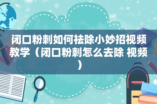 闭口粉刺如何祛除小妙招视频教学（闭口粉刺怎么去除 视频）