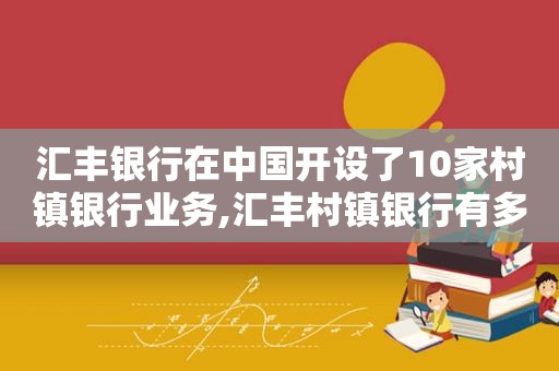 汇丰银行在中国开设了10家村镇银行业务,汇丰村镇银行有多少家