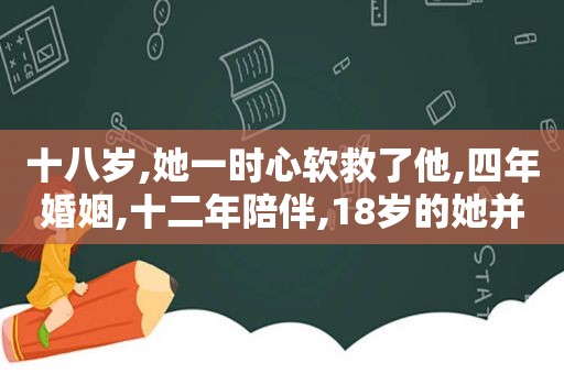 十八岁,她一时心软救了他,四年婚姻,十二年陪伴,18岁的她并非骁家人