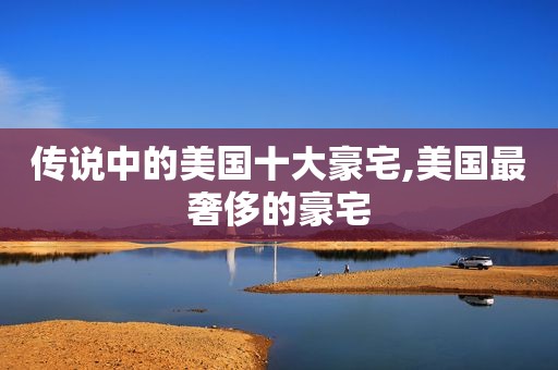 传说中的美国十大豪宅,美国最奢侈的豪宅