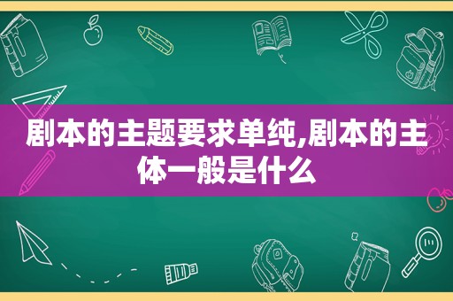 剧本的主题要求单纯,剧本的主体一般是什么 剧本的主题要求单纯,剧本的主体一般是什么