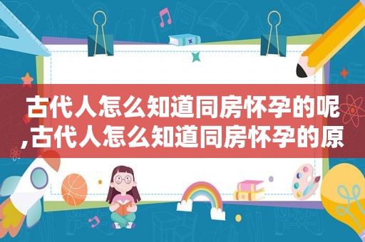 古代人怎么知道同房怀孕的呢,古代人怎么知道同房怀孕的原因
