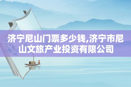 济宁尼山门票多少钱,济宁市尼山文旅产业投资有限公司