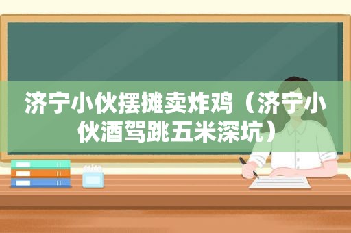 济宁小伙摆摊卖炸鸡（济宁小伙酒驾跳五米深坑）