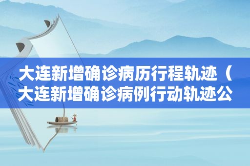 大连新增确诊病历行程轨迹（大连新增确诊病例行动轨迹公布）
