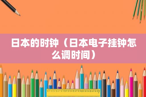 日本的时钟（日本电子挂钟怎么调时间）